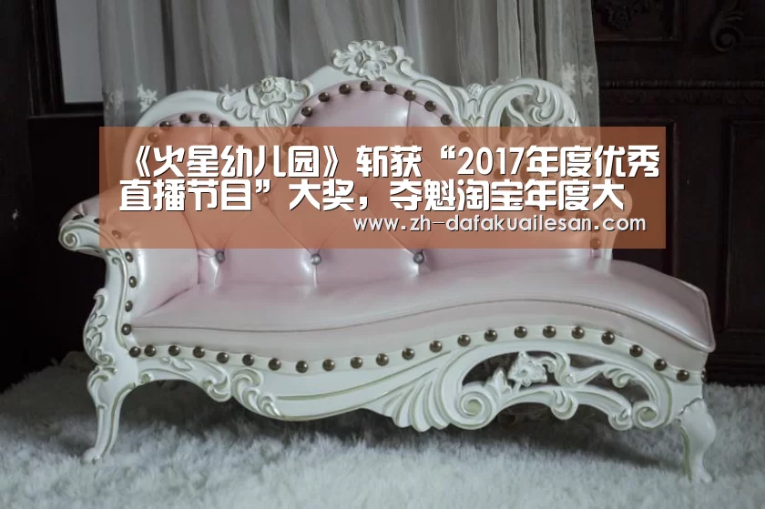 《火星幼儿园》斩获“2017年度优秀直播节目”大奖,夺魁淘宝年度大赏:大发快三(图1) 大发快三